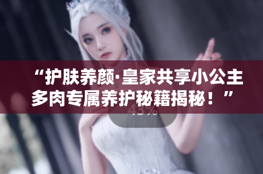 “护肤养颜·皇家共享小公主多肉专属养护秘籍揭秘！”