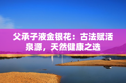 父承子液金银花：古法赋活泉源，天然健康之选