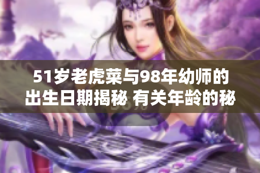 51岁老虎菜与98年幼师的出生日期揭秘 有关年龄的秘密揭示
