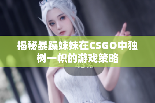 揭秘暴躁妹妹在CSGO中独树一帜的游戏策略