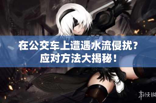 在公交车上遭遇水流侵扰？应对方法大揭秘！