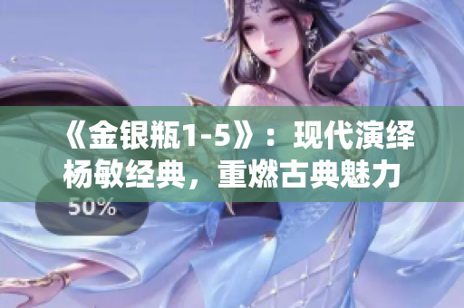《金银瓶1-5》：现代演绎杨敏经典，重燃古典魅力