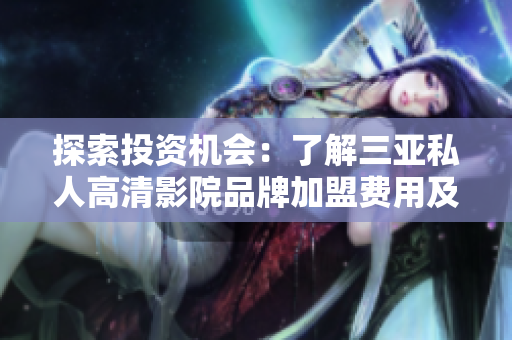 探索投资机会：了解三亚私人高清影院品牌加盟费用及利润潜力