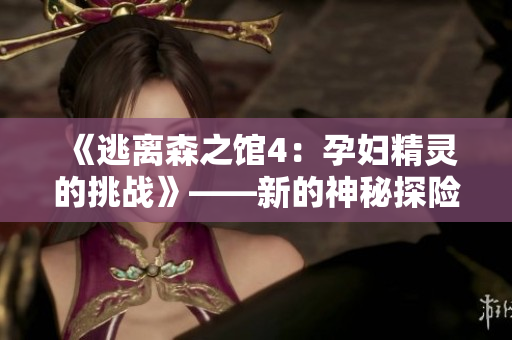 《逃离森之馆4：孕妇精灵的挑战》——新的神秘探险等待着你！