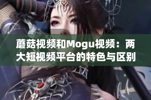 蘑菇视频和Mogu视频：两大短视频平台的特色与区别