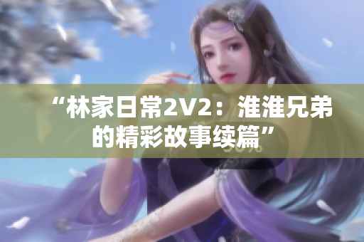 “林家日常2V2：淮淮兄弟的精彩故事续篇”