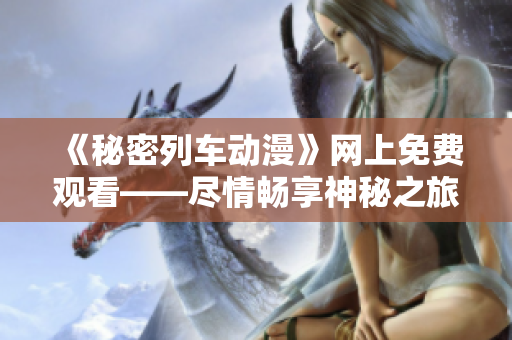 《秘密列车动漫》网上免费观看——尽情畅享神秘之旅!