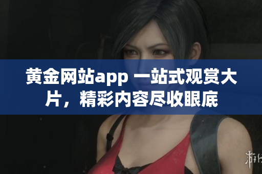 黄金网站app 一站式观赏大片，精彩内容尽收眼底