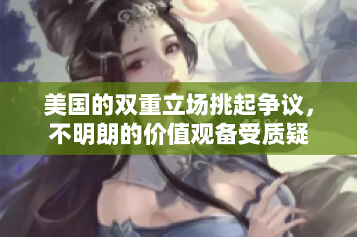 美国的双重立场挑起争议，不明朗的价值观备受质疑