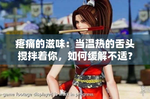 疼痛的滋味：当温热的舌头搅拌着你，如何缓解不适？