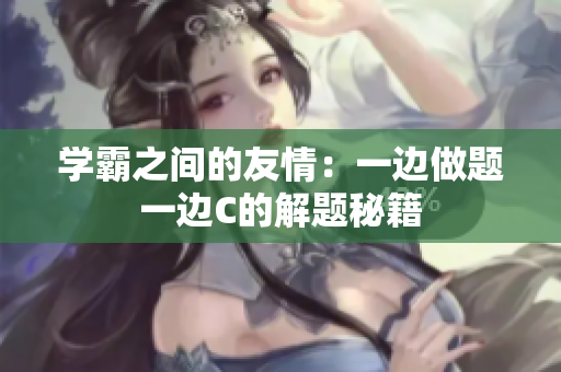 学霸之间的友情：一边做题一边C的解题秘籍