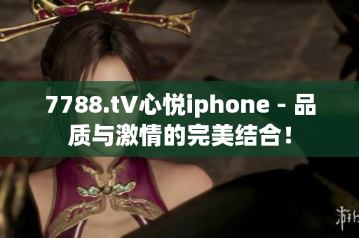 7788.t∨心悦iphone - 品质与激情的完美结合！