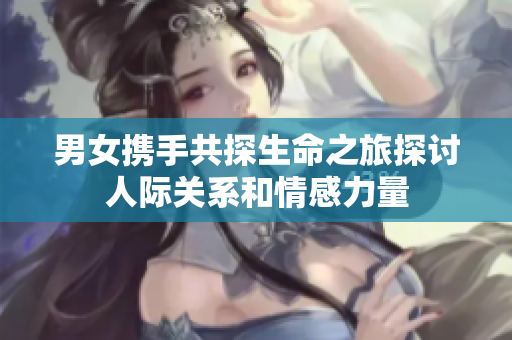 男女携手共探生命之旅探讨人际关系和情感力量