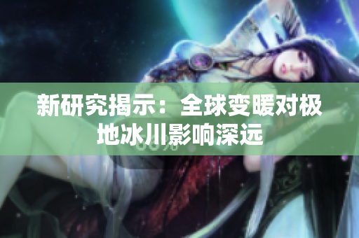 新研究揭示：全球变暖对极地冰川影响深远