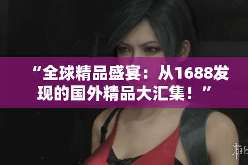 “全球精品盛宴：从1688发现的国外精品大汇集！”