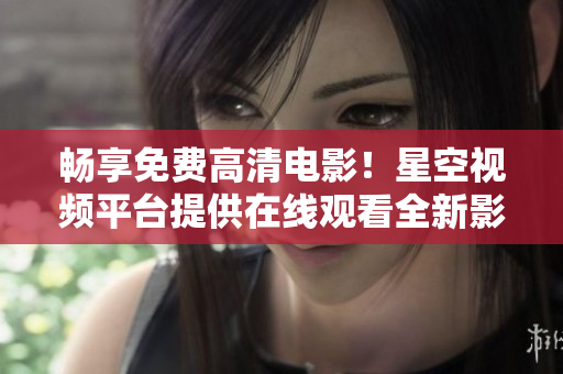 畅享免费高清电影！星空视频平台提供在线观看全新影片