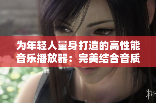 为年轻人量身打造的高性能音乐播放器：完美结合音质与时尚设计的选择