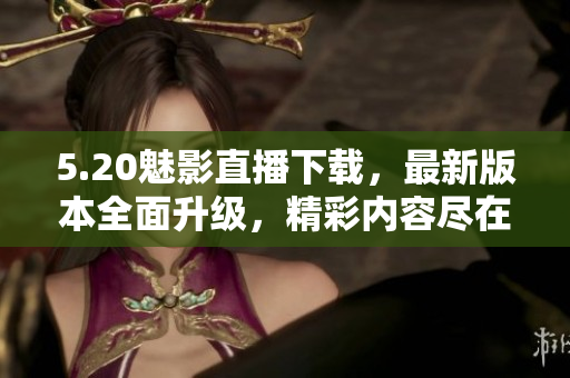 5.20魅影直播下载，最新版本全面升级，精彩内容尽在其中