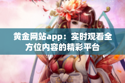 黄金网站app：实时观看全方位内容的精彩平台