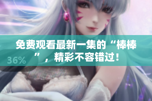 免费观看最新一集的“棒棒”，精彩不容错过！