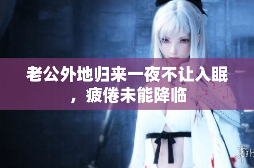 老公外地归来一夜不让入眠，疲倦未能降临