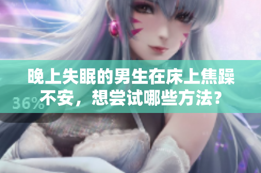 晚上失眠的男生在床上焦躁不安，想尝试哪些方法？
