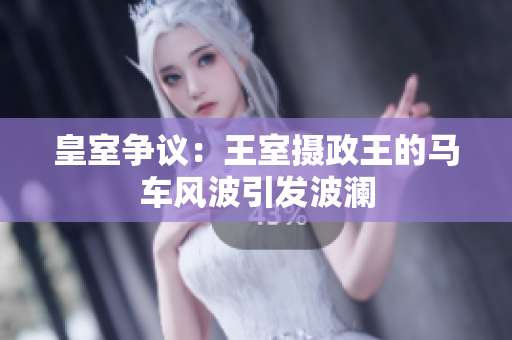 皇室争议：王室摄政王的马车风波引发波澜