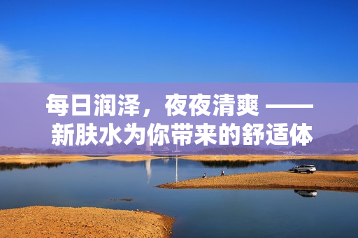 每日润泽，夜夜清爽 —— 新肤水为你带来的舒适体验