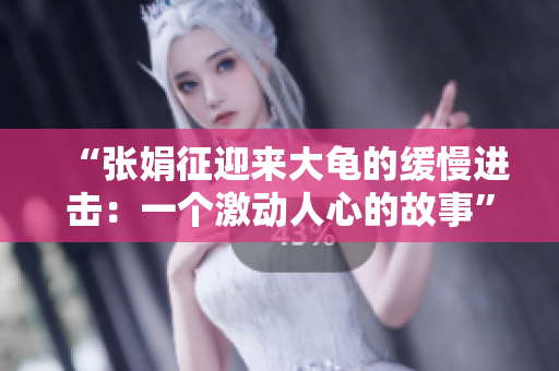 “张娟征迎来大龟的缓慢进击：一个激动人心的故事”