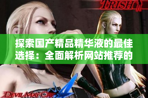 探索国产精品精华液的最佳选择：全面解析网站推荐的优质产品