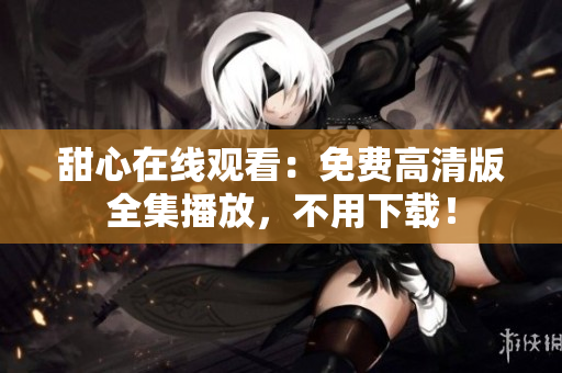 甜心在线观看：免费高清版全集播放，不用下载！