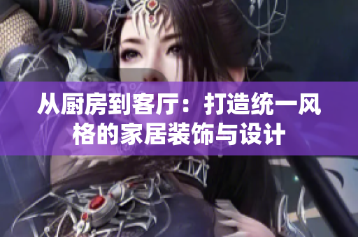 从厨房到客厅：打造统一风格的家居装饰与设计
