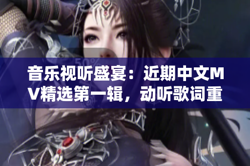 音乐视听盛宴：近期中文MV精选第一辑，动听歌词重现