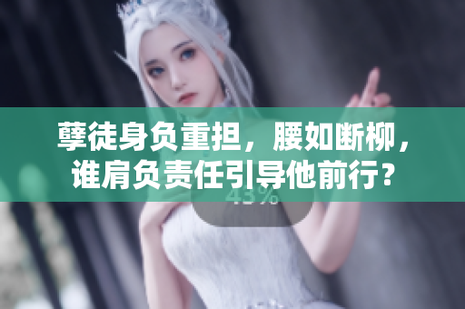 孽徒身负重担，腰如断柳，谁肩负责任引导他前行？
