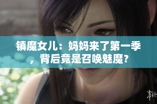 镇魔女儿：妈妈来了第一季，背后竟是召唤魅魔？