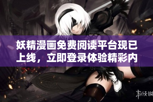 妖精漫画免费阅读平台现已上线，立即登录体验精彩内容！