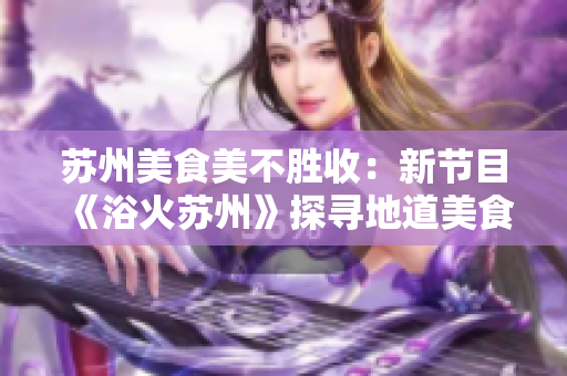 苏州美食美不胜收：新节目《浴火苏州》探寻地道美食