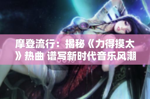 摩登流行：揭秘《力得摸太》热曲 谱写新时代音乐风潮
