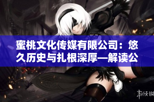 蜜桃文化传媒有限公司：悠久历史与扎根深厚—解读公司的创立年份