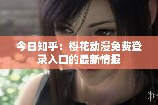 今日知乎：樱花动漫免费登录入口的最新情报