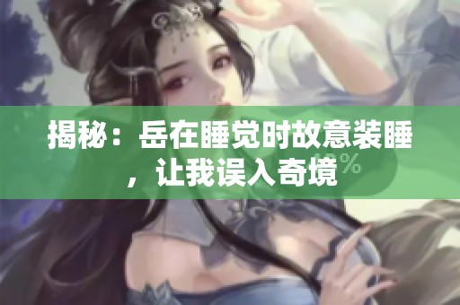 揭秘：岳在睡觉时故意装睡，让我误入奇境