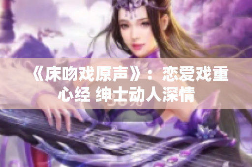 《床吻戏原声》：恋爱戏重心经 绅士动人深情