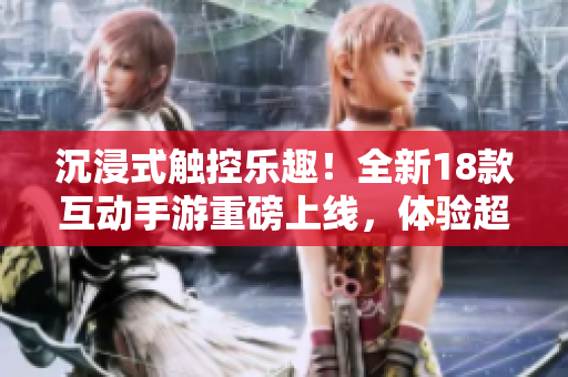 沉浸式触控乐趣！全新18款互动手游重磅上线，体验超乎想象的游戏乐趣！