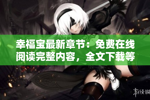 幸福宝最新章节：免费在线阅读完整内容，全文下载等你来！