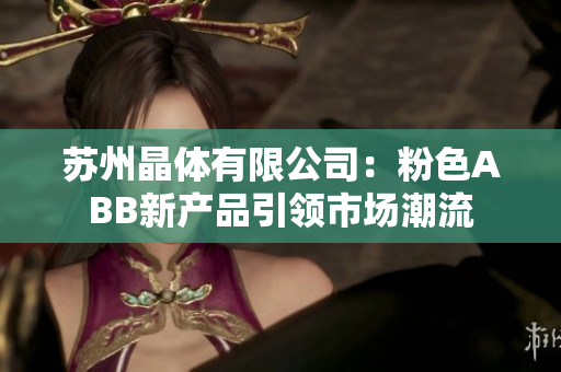 苏州晶体有限公司：粉色ABB新产品引领市场潮流