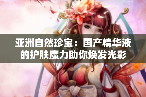 亚洲自然珍宝：国产精华液的护肤魔力助你焕发光彩