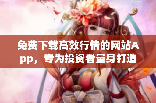 免费下载高效行情的网站App，专为投资者量身打造