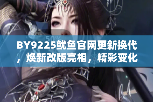BY9225鱿鱼官网更新换代，焕新改版亮相，精彩变化值得期待