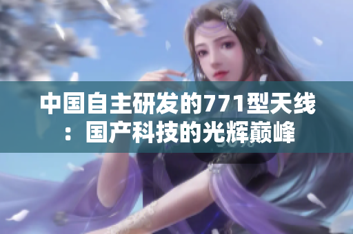 中国自主研发的771型天线：国产科技的光辉巅峰
