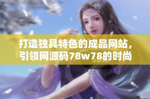 打造独具特色的成品网站，引领网源码78w78的时尚潮流